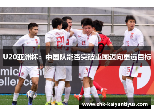 U20亚洲杯：中国队能否突破重围迈向更远目标
