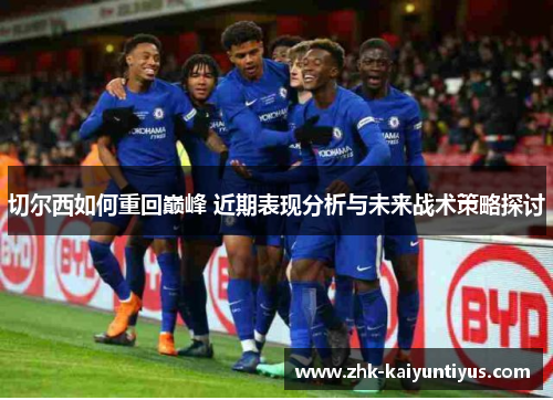 切尔西如何重回巅峰 近期表现分析与未来战术策略探讨