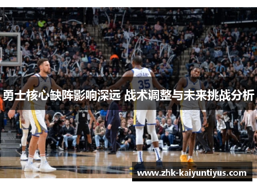 勇士核心缺阵影响深远 战术调整与未来挑战分析 勇士核心缺阵影响深远 战术调整与未来挑战分析