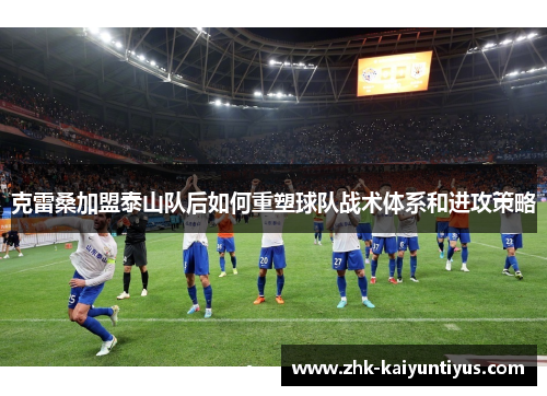克雷桑加盟泰山队后如何重塑球队战术体系和进攻策略 克雷桑加盟泰山队后如何重塑球队战术体系和进攻策略