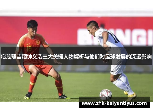 宿茂臻吉翔钟义浩三大关键人物解析与他们对足球发展的深远影响 宿茂臻吉翔钟义浩三大关键人物解析与他们对足球发展的深远影响