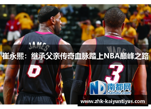 崔永熙:继承父亲传奇血脉踏上NBA巅峰之路 崔永熙:继承父亲传奇血脉踏上NBA巅峰之路
