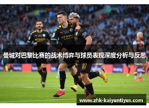 曼城对巴黎比赛的战术博弈与球员表现深度分析与反思 曼城对巴黎比赛的战术博弈与球员表现深度分析与反思