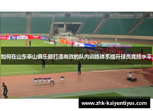如何在山东泰山俱乐部打造高效的队内训练体系提升球员竞技水平 如何在山东泰山俱乐部打造高效的队内训练体系提升球员竞技水平