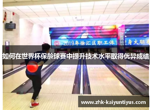 如何在世界杯保龄球赛中提升技术水平取得优异成绩