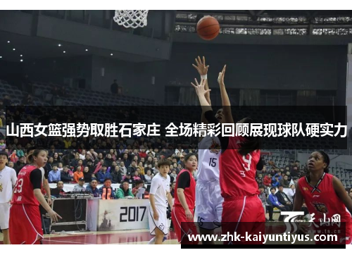 山西女篮强势取胜石家庄 全场精彩回顾展现球队硬实力