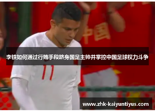 李铁如何通过行贿手段跻身国足主帅并掌控中国足球权力斗争