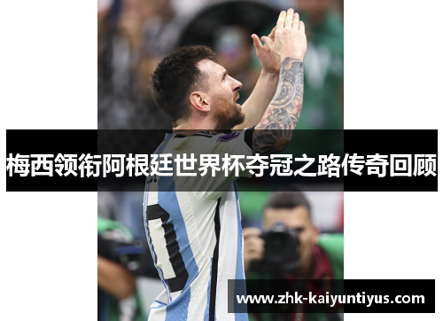 梅西领衔阿根廷世界杯夺冠之路传奇回顾