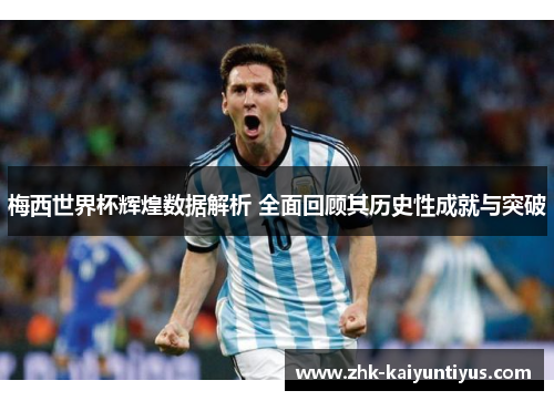 梅西世界杯辉煌数据解析 全面回顾其历史性成就与突破