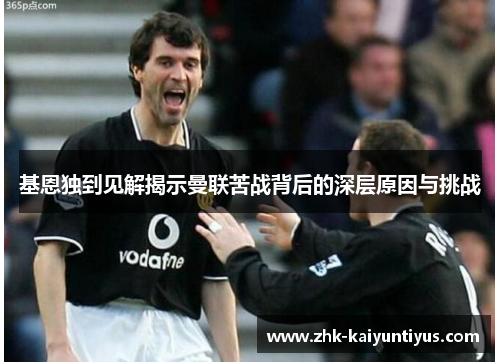 基恩独到见解揭示曼联苦战背后的深层原因与挑战