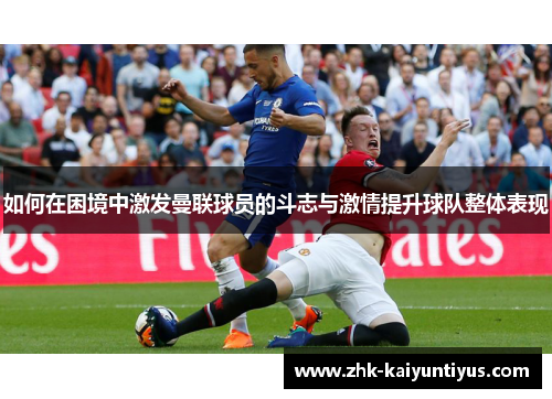 如何在困境中激发曼联球员的斗志与激情提升球队整体表现
