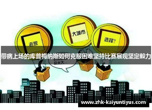 带病上场的库普梅纳斯如何克服困难坚持比赛展现坚定毅力