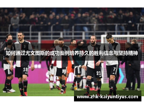 如何通过尤文图斯的成功案例培养持久的胜利信念与坚持精神 如何通过尤文图斯的成功案例培养持久的胜利信念与坚持精神