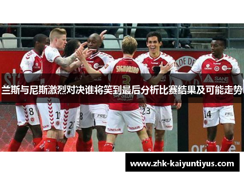 兰斯与尼斯激烈对决谁将笑到最后分析比赛结果及可能走势