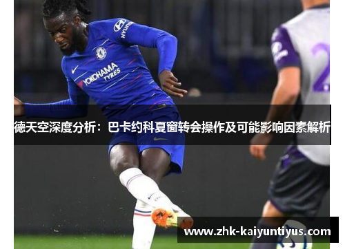 德天空深度分析：巴卡约科夏窗转会操作及可能影响因素解析