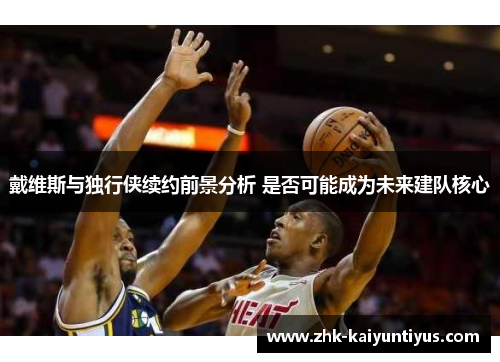 戴维斯与独行侠续约前景分析 是否可能成为未来建队核心