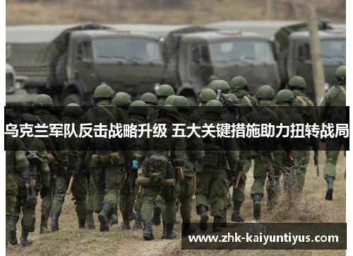 乌克兰军队反击战略升级 五大关键措施助力扭转战局 乌克兰军队反击战略升级 五大关键措施助力扭转战局
