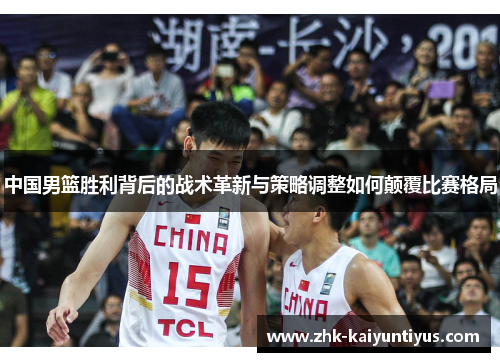 中国男篮胜利背后的战术革新与策略调整如何颠覆比赛格局