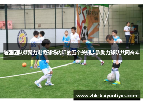 增强团队凝聚力避免球场内讧的五个关键步骤助力球队共同奋斗 增强团队凝聚力避免球场内讧的五个关键步骤助力球队共同奋斗