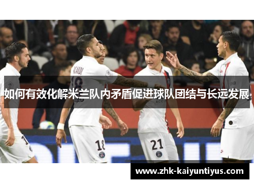 如何有效化解米兰队内矛盾促进球队团结与长远发展 如何有效化解米兰队内矛盾促进球队团结与长远发展