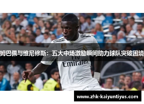 姆巴佩与维尼修斯：五大中场激励瞬间助力球队突破困境
