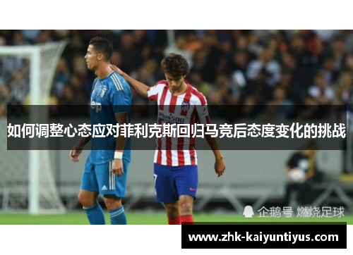 如何调整心态应对菲利克斯回归马竞后态度变化的挑战