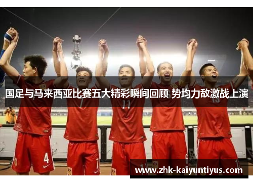 国足与马来西亚比赛五大精彩瞬间回顾 势均力敌激战上演