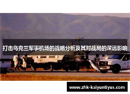 打击乌克兰军事机场的战略分析及其对战局的深远影响