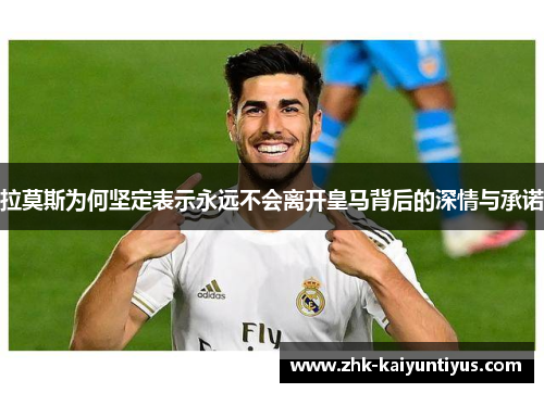 拉莫斯为何坚定表示永远不会离开皇马背后的深情与承诺 拉莫斯为何坚定表示永远不会离开皇马背后的深情与承诺