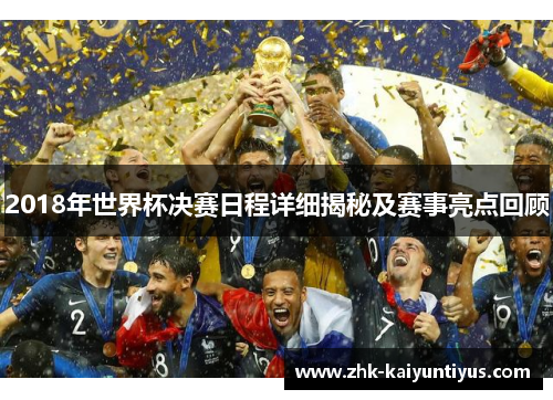 2018年世界杯决赛日程详细揭秘及赛事亮点回顾