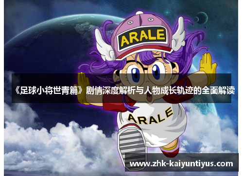 《足球小将世青篇》剧情深度解析与人物成长轨迹的全面解读 《足球小将世青篇》剧情深度解析与人物成长轨迹的全面解读