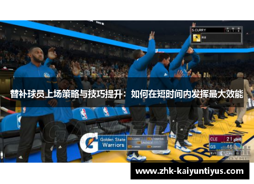 替补球员上场策略与技巧提升:如何在短时间内发挥最大效能 替补球员上场策略与技巧提升:如何在短时间内发挥最大效能