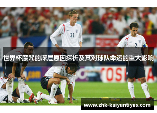 世界杯魔咒的深层原因探析及其对球队命运的重大影响
