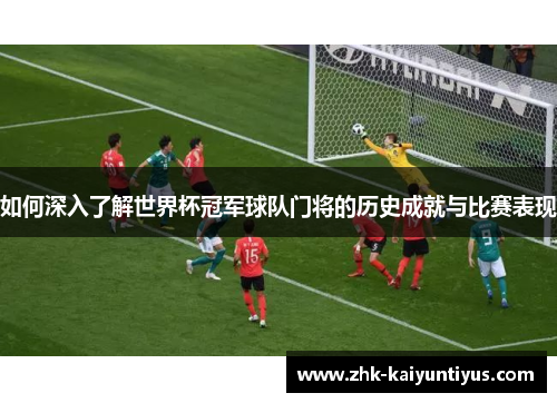 如何深入了解世界杯冠军球队门将的历史成就与比赛表现