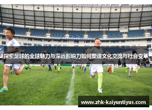 探索足球的全球魅力与深远影响力如何塑造文化交流与社会变革 探索足球的全球魅力与深远影响力如何塑造文化交流与社会变革