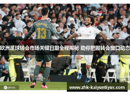 欧洲足球转会市场关键日期全程揭秘 助你把握转会窗口动态