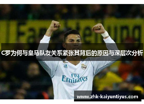 C罗为何与皇马队友关系紧张其背后的原因与深层次分析