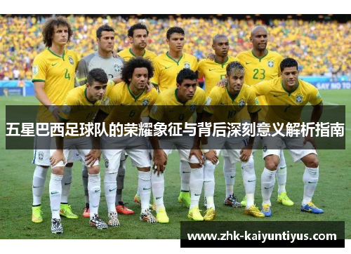 五星巴西足球队的荣耀象征与背后深刻意义解析指南
