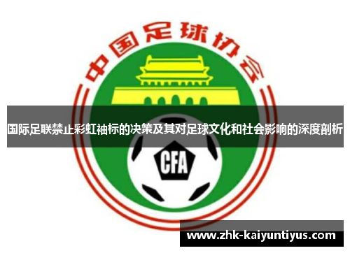 国际足联禁止彩虹袖标的决策及其对足球文化和社会影响的深度剖析 国际足联禁止彩虹袖标的决策及其对足球文化和社会影响的深度剖析