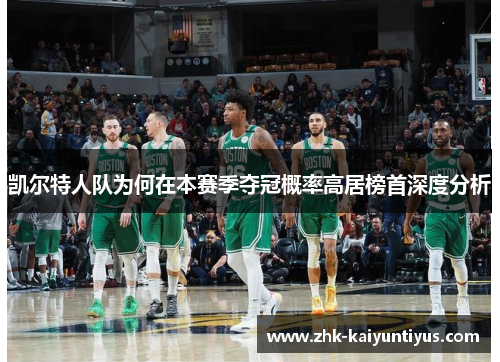 凯尔特人队为何在本赛季夺冠概率高居榜首深度分析