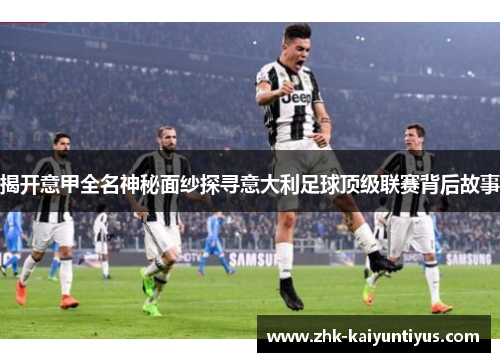 揭开意甲全名神秘面纱探寻意大利足球顶级联赛背后故事