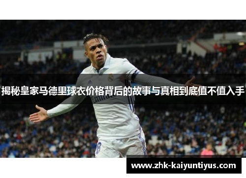 揭秘皇家马德里球衣价格背后的故事与真相到底值不值入手