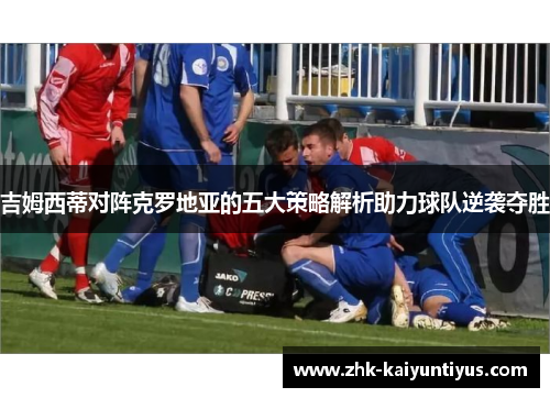 吉姆西蒂对阵克罗地亚的五大策略解析助力球队逆袭夺胜