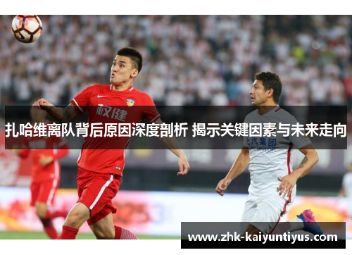 扎哈维离队背后原因深度剖析 揭示关键因素与未来走向 扎哈维离队背后原因深度剖析 揭示关键因素与未来走向