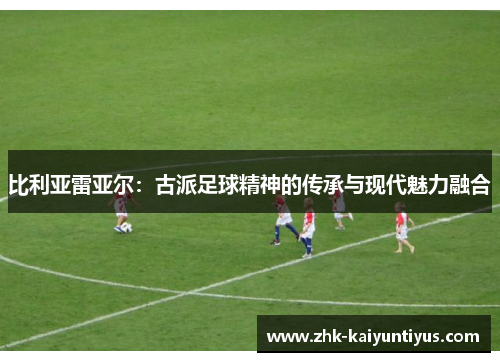 比利亚雷亚尔：古派足球精神的传承与现代魅力融合