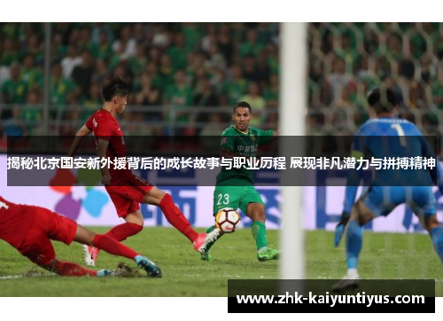 揭秘北京国安新外援背后的成长故事与职业历程 展现非凡潜力与拼搏精神