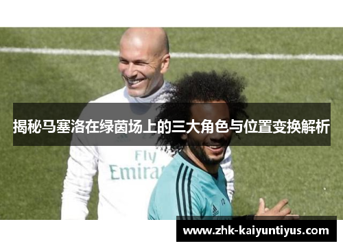 揭秘马塞洛在绿茵场上的三大角色与位置变换解析