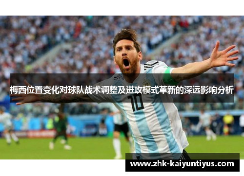 梅西位置变化对球队战术调整及进攻模式革新的深远影响分析