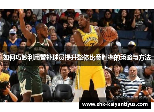 如何巧妙利用替补球员提升整体比赛胜率的策略与方法