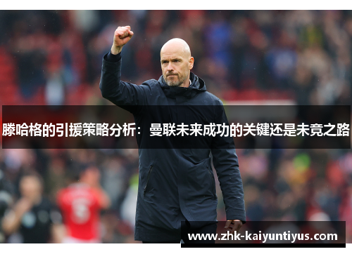 滕哈格的引援策略分析：曼联未来成功的关键还是未竟之路